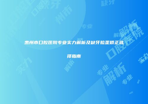 惠州市口腔医院专业实力解析及缺牙脸歪矫正选择指南