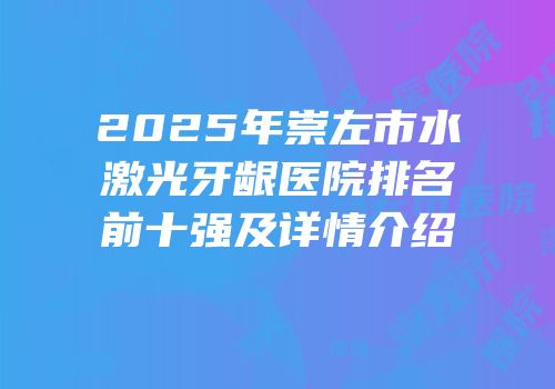 2025年崇左市水激光牙龈医院排名前十强及详情介绍