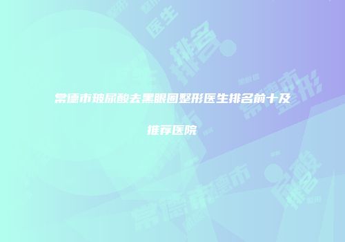 常德市玻尿酸去黑眼圈整形医生排名前十及推荐医院