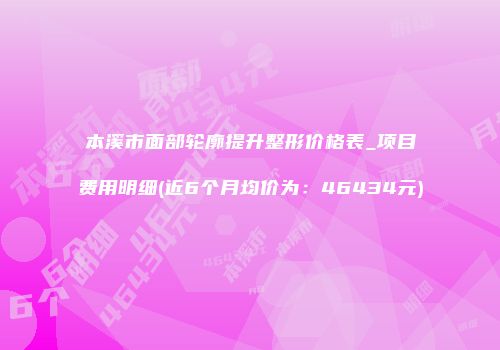 本溪市面部轮廓提升整形价格表_项目费用明细(近6个月均价为：46434元)