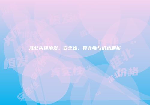 淮北头顶植发：安全性、真实性与价格解析