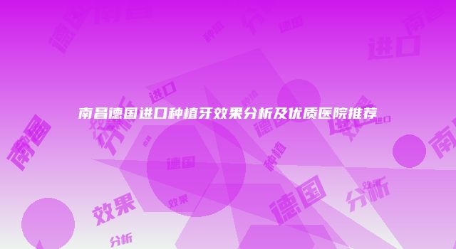 南昌德国进口种植牙效果分析及优质医院推荐