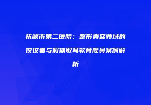 抚顺市第二医院：整形美容领域的佼佼者与假体取耳软骨隆鼻案例解析