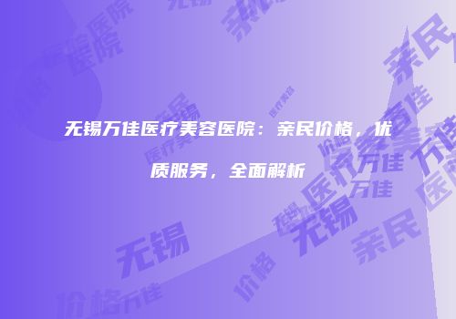 无锡万佳医疗美容医院：亲民价格，优质服务，全面解析