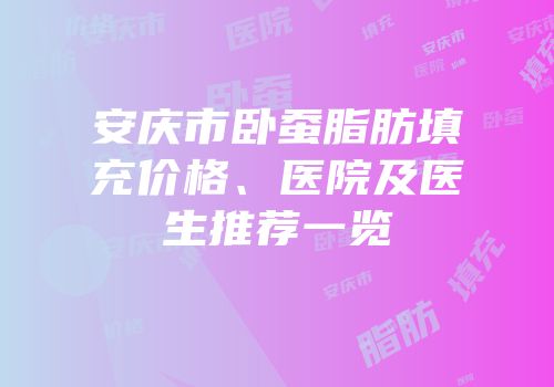 安庆市卧蚕脂肪填充价格、医院及医生推荐一览