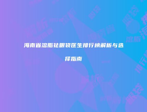 海南省溶脂祛眼袋医生排行榜解析与选择指南