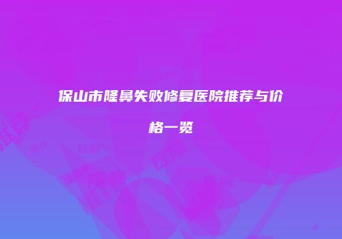 保山市隆鼻失败修复医院推荐与价格一览
