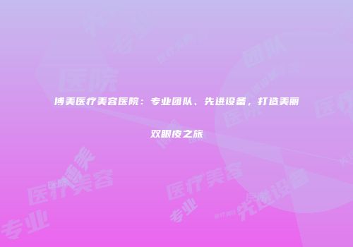 博美医疗美容医院：专业团队、先进设备，打造美丽双眼皮之旅