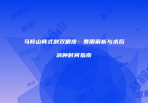 马鞍山韩式割双眼皮：费用解析与术后消肿时间指南