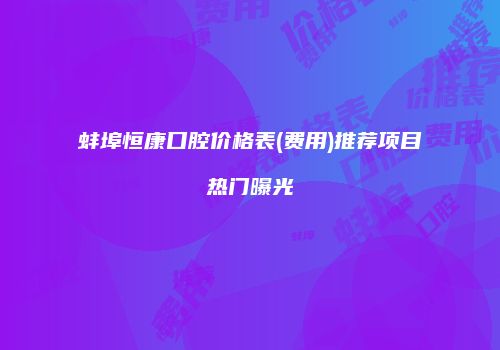 蚌埠恒康口腔价格表(费用)推荐项目热门曝光