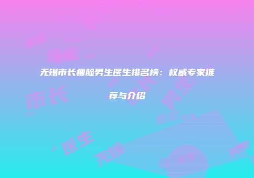 无锡市长瘦脸男生医生排名榜：权威专家推荐与介绍