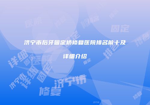 济宁市后牙固定桥修复医院排名前十及详细介绍