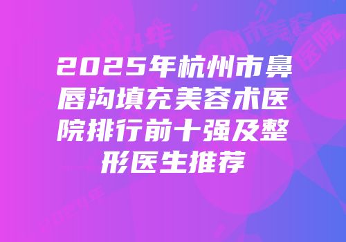 2025年杭州市鼻唇沟填充美容术医院排行前十强及整形医生推荐