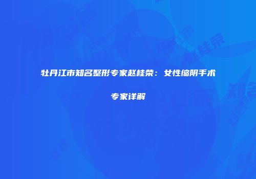 牡丹江市知名整形专家赵桂荣：女性缩阴手术专家详解
