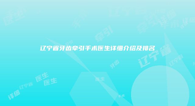 辽宁省牙齿牵引手术医生详细介绍及排名
