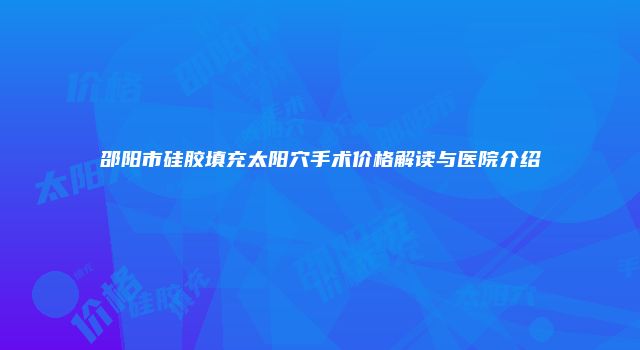邵阳市硅胶填充太阳穴手术价格解读与医院介绍