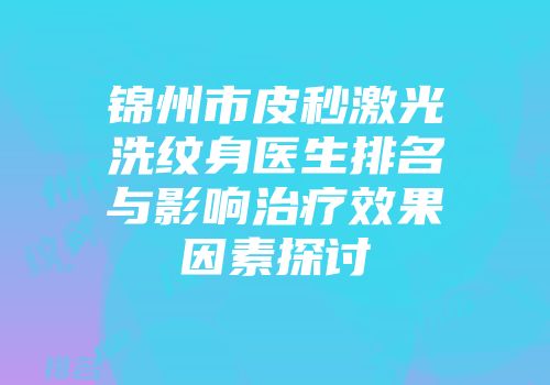 锦州市皮秒激光洗纹身医生排名与影响治疗效果因素探讨