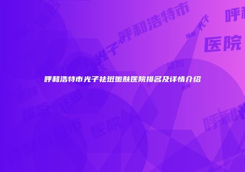 呼和浩特市光子祛斑嫩肤医院排名及详情介绍