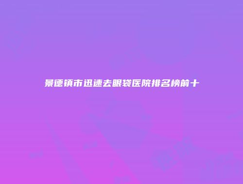 景德镇市迅速去眼袋医院排名榜前十