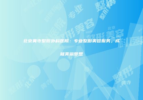北京黄寺整形外科医院：专业整形美容服务，成就美丽梦想