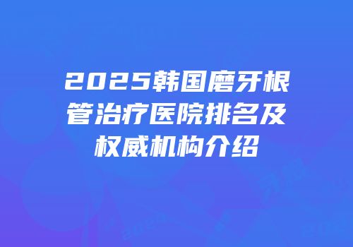 2025韩国磨牙根管治疗医院排名及权威机构介绍