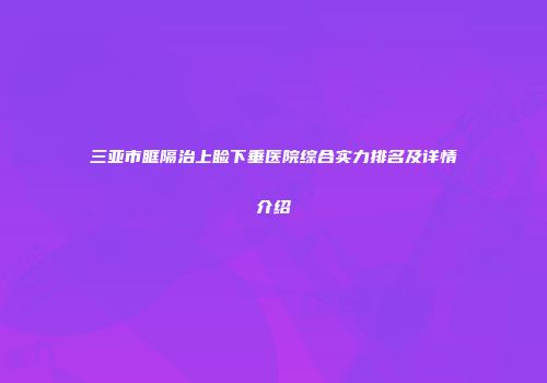 三亚市眶隔治上睑下垂医院综合实力排名及详情介绍