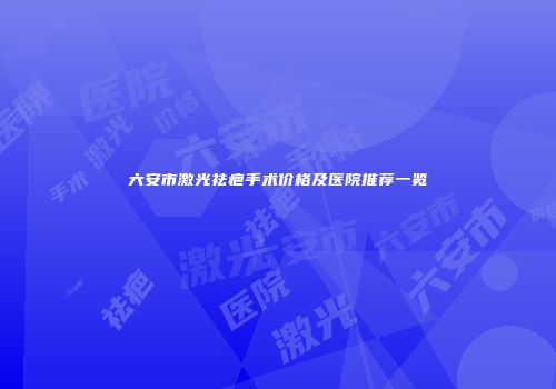 六安市激光祛疤手术价格及医院推荐一览