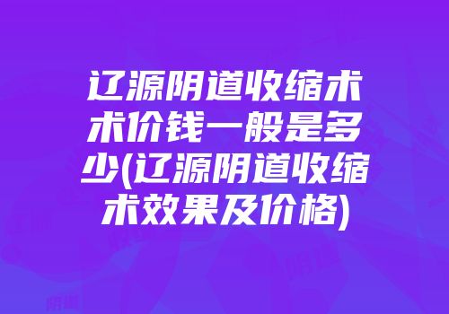 辽源阴道收缩术术价钱一般是多少(辽源阴道收缩术效果及价格)
