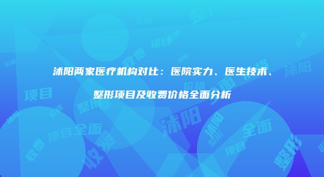 沭阳两家医疗机构对比：医院实力、医生技术、整形项目及收费价格全面分析