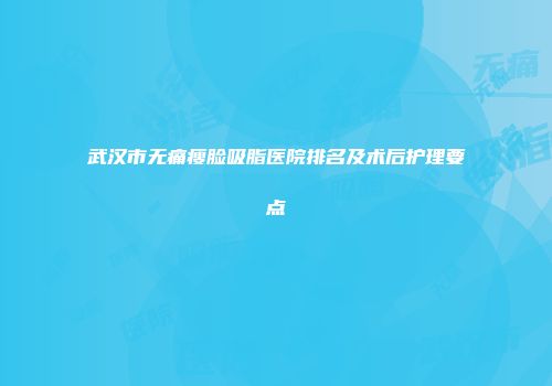 武汉市无痛瘦脸吸脂医院排名及术后护理要点