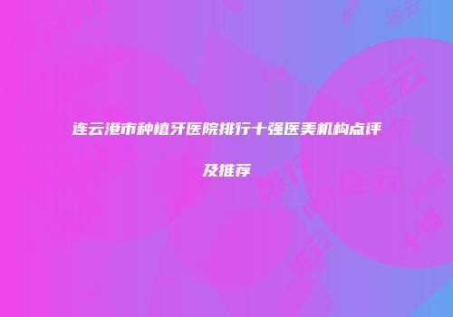 连云港市种植牙医院排行十强医美机构点评及推荐