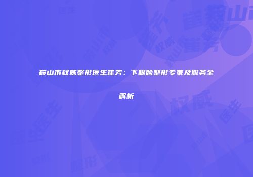 鞍山市权威整形医生崔芳：下眼睑整形专家及服务全解析
