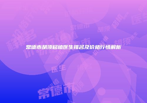 常德市胡须移植医生排名及价格行情解析