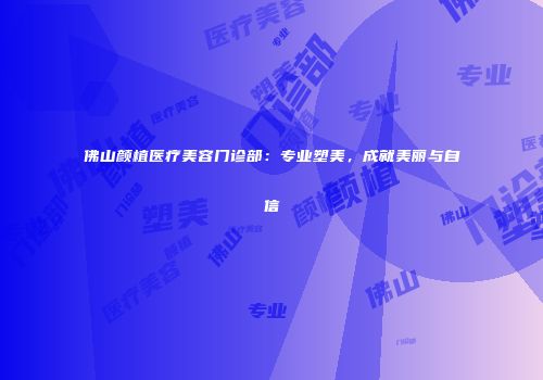 佛山颜植医疗美容门诊部：专业塑美，成就美丽与自信