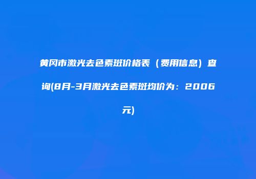 黄冈市激光去色素斑价格表（费用信息）查询(8月-3月激光去色素斑均价为：2006元)
