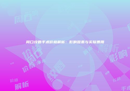 周口纹唇手术价格解析：影响因素与实际费用