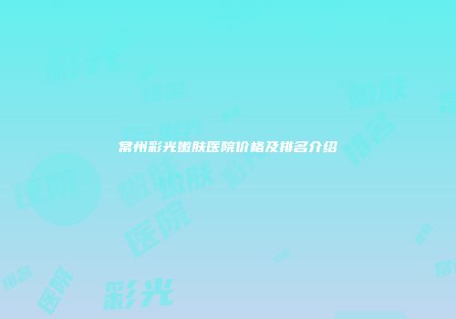 常州彩光嫩肤医院价格及排名介绍