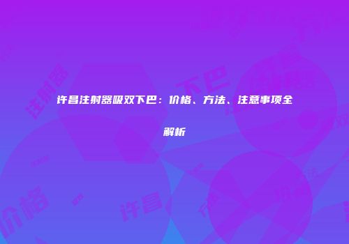 许昌注射器吸双下巴：价格、方法、注意事项全解析