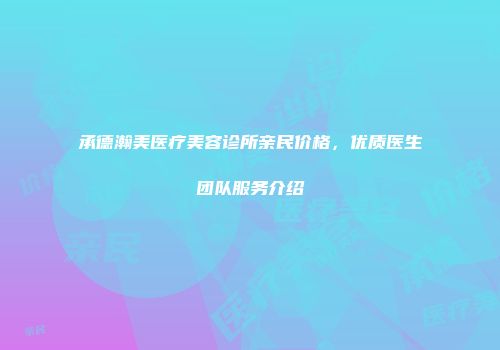 承德瀚美医疗美容诊所亲民价格，优质医生团队服务介绍