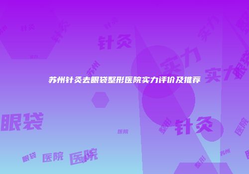 苏州针灸去眼袋整形医院实力评价及推荐