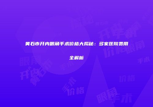 黄石市开内眼角手术价格大揭秘：多家医院费用全解析