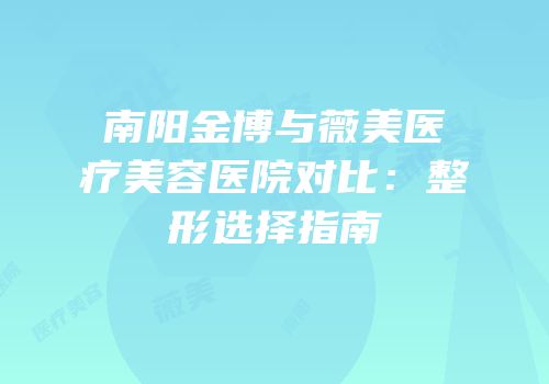 南阳金博与薇美医疗美容医院对比：整形选择指南