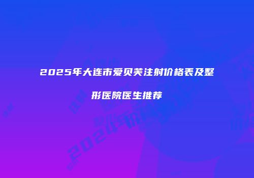 2025年大连市爱贝芙注射价格表及整形医院医生推荐