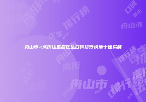 舟山市Z成形法整眉医生口碑排行榜前十佳揭晓