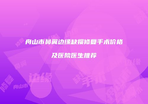 舟山市鼻翼边缘缺损修复手术价格及医院医生推荐