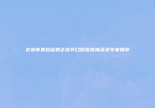 北京市美容冠矫正虎牙口腔医院排名及专家推荐