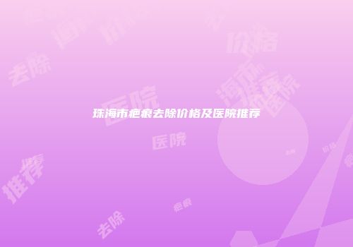 珠海市疤痕去除价格及医院推荐