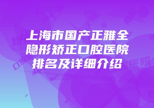 上海市国产正雅全隐形矫正口腔医院排名及详细介绍