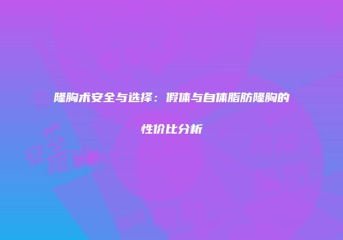 隆胸术安全与选择：假体与自体脂肪隆胸的性价比分析