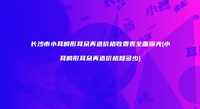 长沙市小耳畸形耳朵再造价格收费表全面曝光(小耳畸形耳朵再造价格知多少)